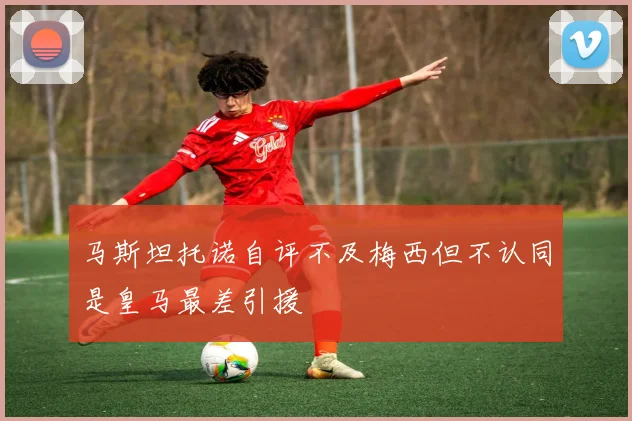 马斯坦托诺自评不及梅西但不认同是皇马最差引援