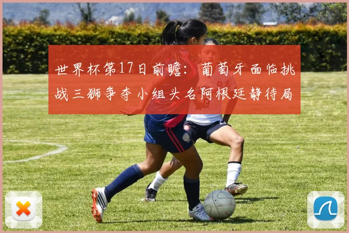 世界杯第17日前瞻：葡萄牙面临挑战三狮争夺小组头名阿根廷静待局势变化