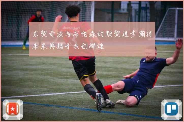 东契奇谈与布伦森的默契进步期待未来再携手共创辉煌