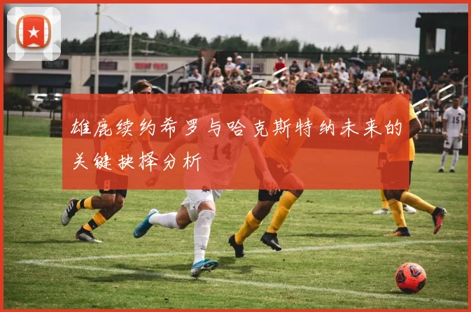 雄鹿续约希罗与哈克斯特纳未来的关键抉择分析