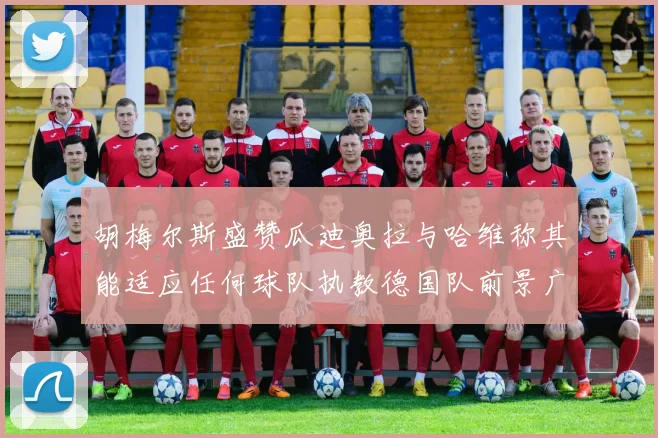 胡梅尔斯盛赞瓜迪奥拉与哈维称其能适应任何球队执教德国队前景广阔