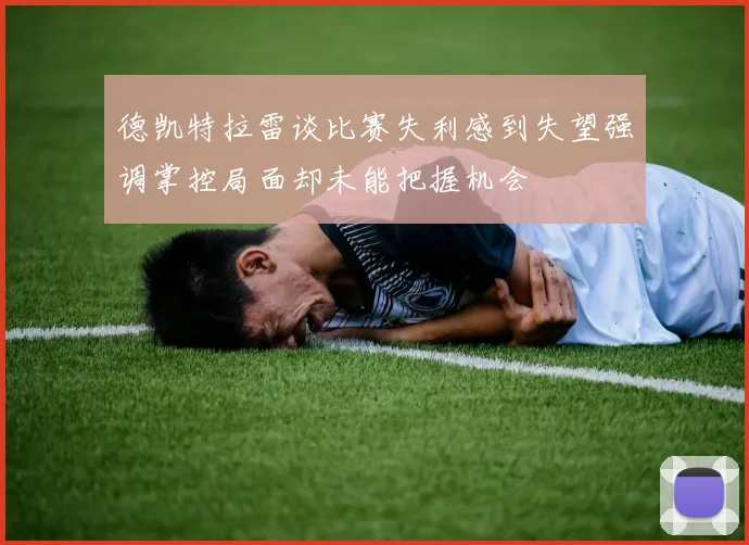 德凯特拉雷谈比赛失利感到失望强调掌控局面却未能把握机会
