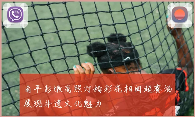 南平彭墩高照灯精彩亮相闽超赛场展现非遗文化魅力