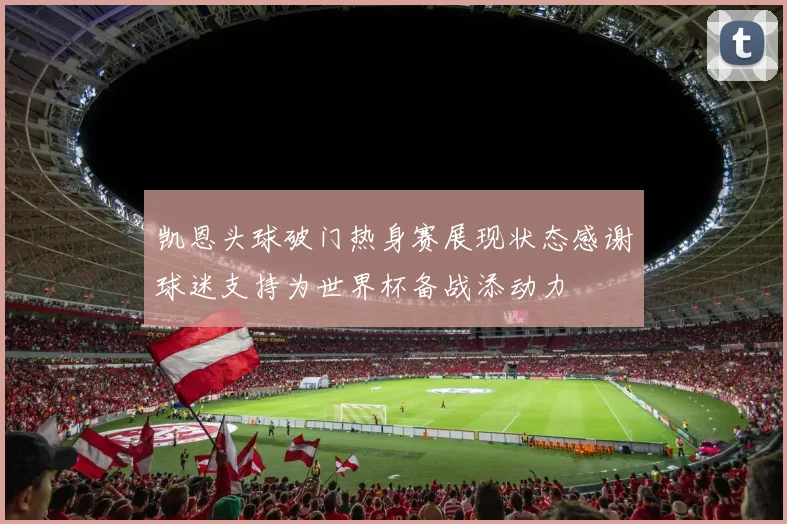 凯恩头球破门热身赛展现状态感谢球迷支持为世界杯备战添动力