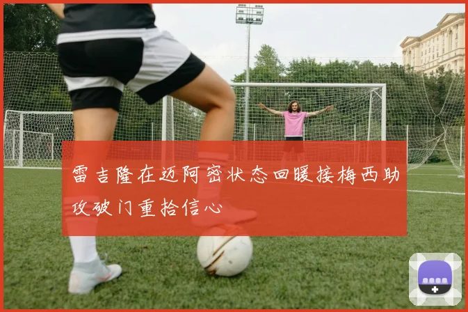 雷吉隆在迈阿密状态回暖接梅西助攻破门重拾信心