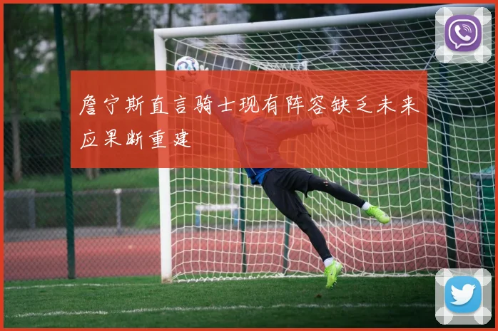 詹宁斯直言骑士现有阵容缺乏未来应果断重建