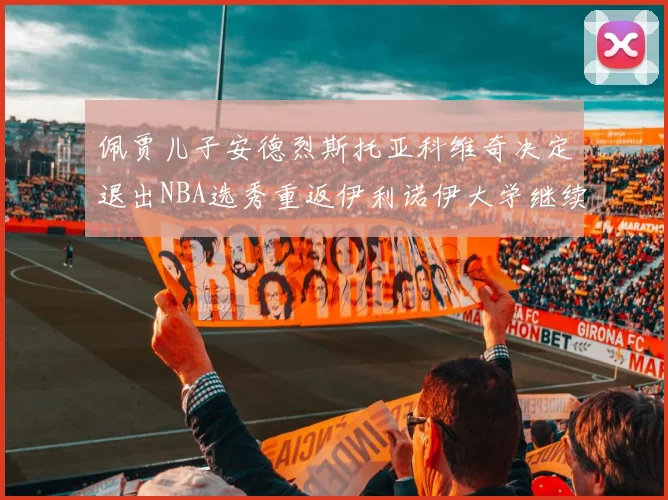 佩贾儿子安德烈斯托亚科维奇决定退出NBA选秀重返伊利诺伊大学继续学业