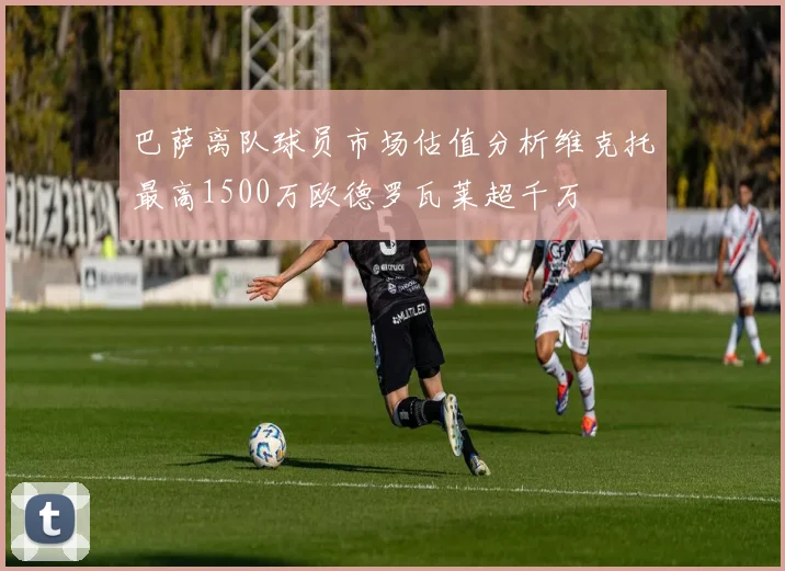 巴萨离队球员市场估值分析维克托最高1500万欧德罗瓦莱超千万