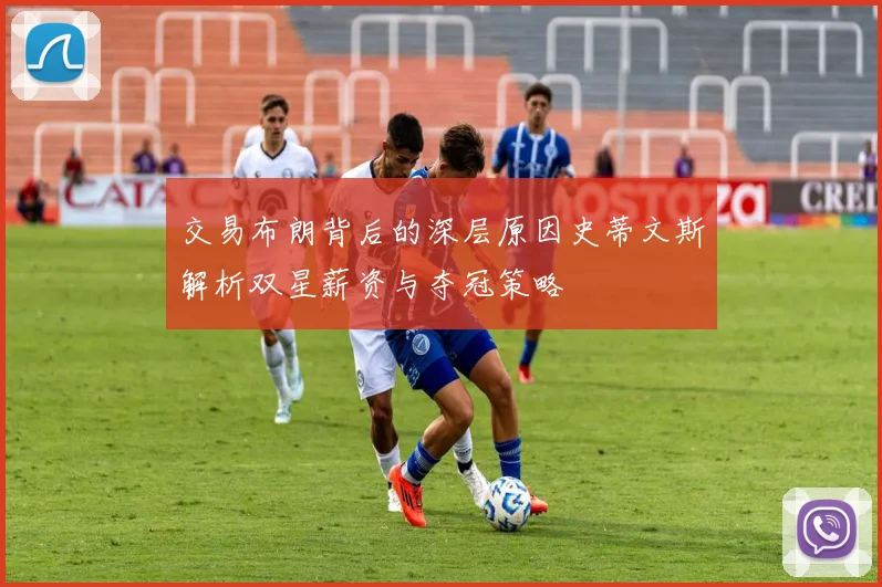 交易布朗背后的深层原因史蒂文斯解析双星薪资与夺冠策略