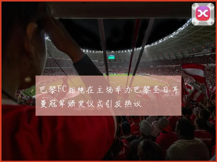 巴黎FC拒绝在主场举办巴黎圣日耳曼冠军颁奖仪式引发热议