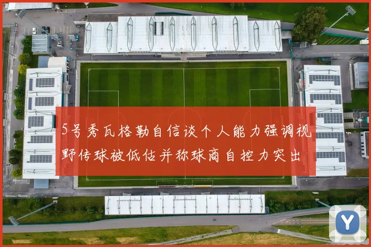 5号秀瓦格勒自信谈个人能力强调视野传球被低估并称球商自控力突出