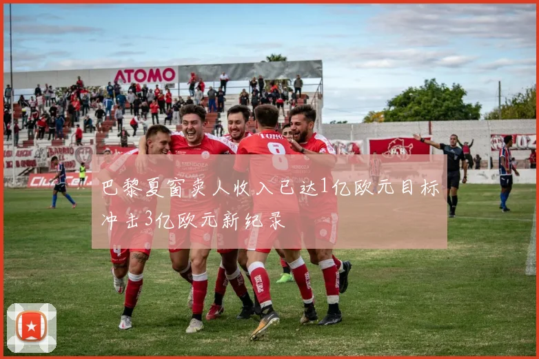 巴黎夏窗卖人收入已达1亿欧元目标冲击3亿欧元新纪录