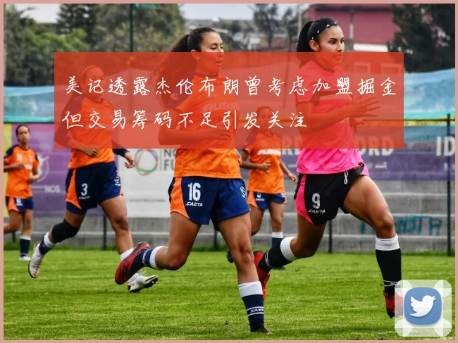 美记透露杰伦布朗曾考虑加盟掘金但交易筹码不足引发关注