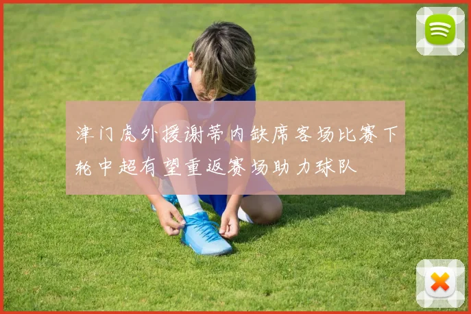 津门虎外援谢蒂内缺席客场比赛下轮中超有望重返赛场助力球队