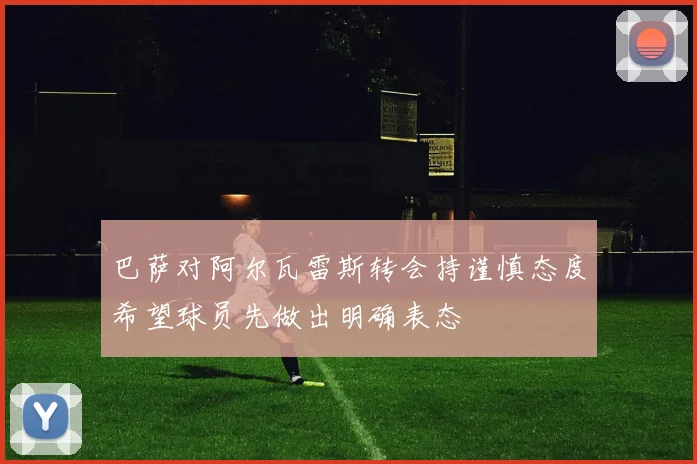 巴萨对阿尔瓦雷斯转会持谨慎态度希望球员先做出明确表态
