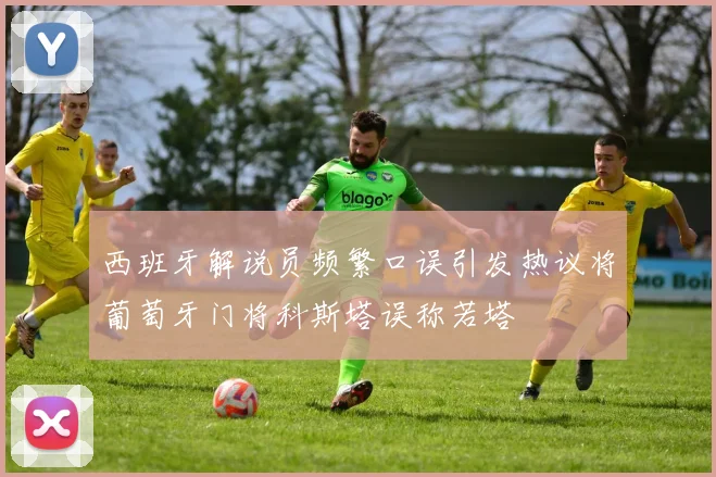 西班牙解说员频繁口误引发热议将葡萄牙门将科斯塔误称若塔