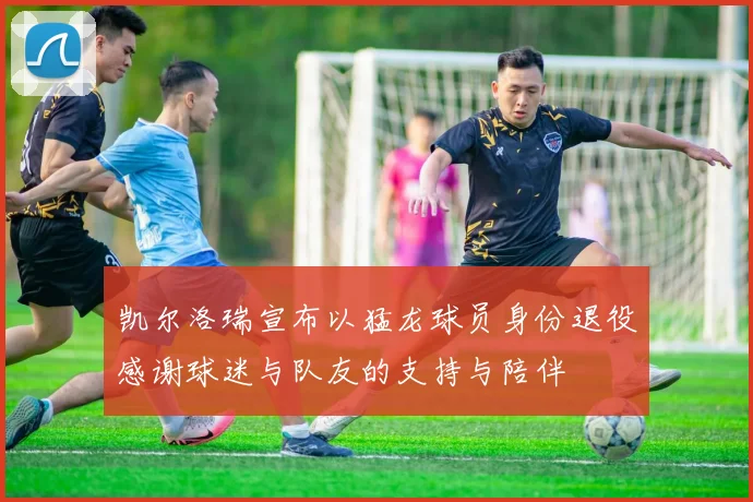 凯尔洛瑞宣布以猛龙球员身份退役感谢球迷与队友的支持与陪伴