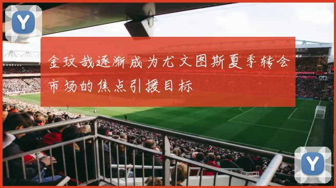 金玟哉逐渐成为尤文图斯夏季转会市场的焦点引援目标