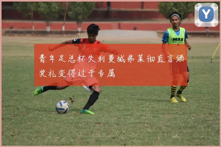 青年足总杯失利曼城弗莱彻直言颁奖礼变得过于专属