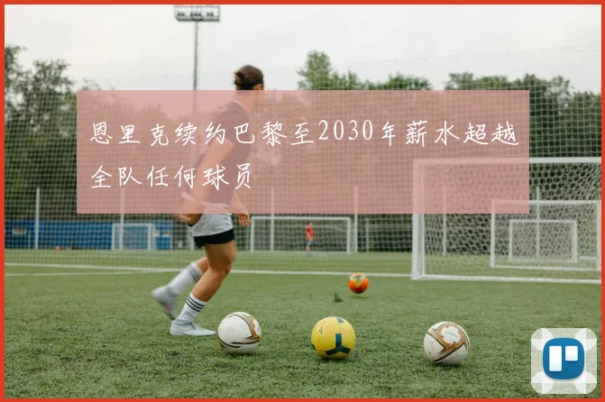 恩里克续约巴黎至2030年薪水超越全队任何球员