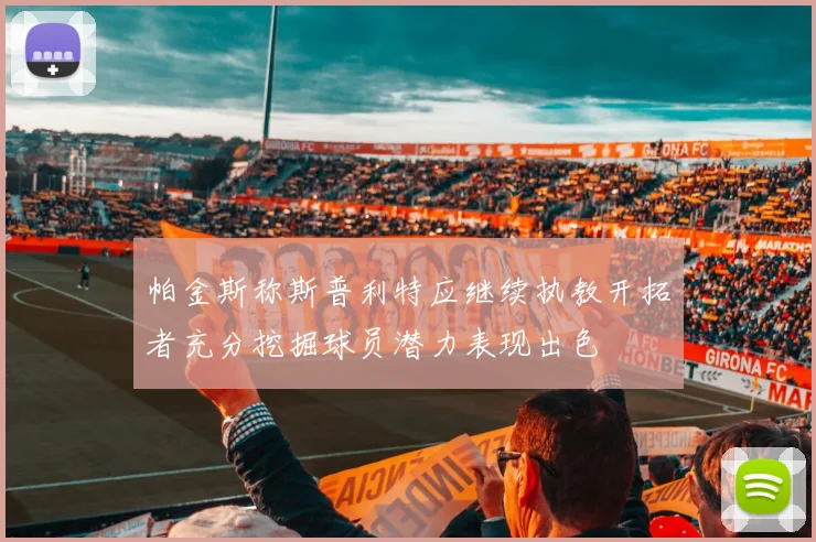 帕金斯称斯普利特应继续执教开拓者充分挖掘球员潜力表现出色