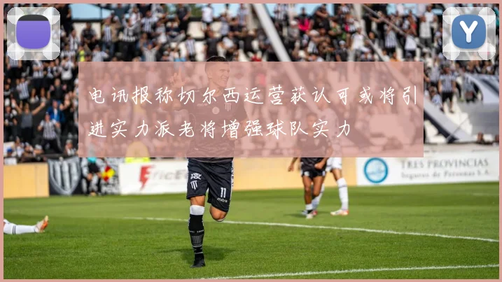 电讯报称切尔西运营获认可或将引进实力派老将增强球队实力